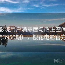 樱花影院用户满意度与改进空间探讨（第3950期），樱花电影官方官网