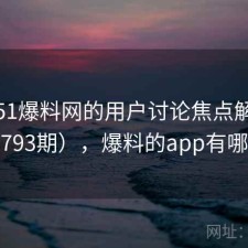 关于51爆料网的用户讨论焦点解析（第793期），爆料的app有哪些