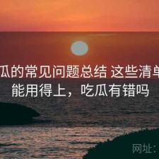 17吃瓜的常见问题总结 这些清单你可能用得上，吃瓜有错吗