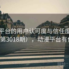 动漫平台的用户认可度与信任度分析（第3018期），动漫平台有什么