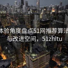 站在体验角度盘点51网推荐算法 攻略与改进空间，51zhitu