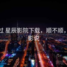 对比过 星辰影院下载，顺不顺，星辰影说