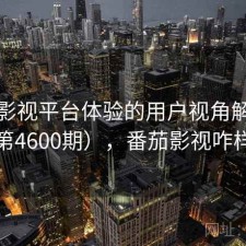 番茄影视平台体验的用户视角解读（第4600期），番茄影视咋样
