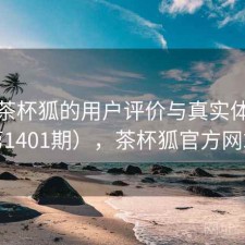 探讨茶杯狐的用户评价与真实体验（第1401期），茶杯狐官方网站