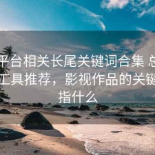 影视平台相关长尾关键词合集 总结与实用工具推荐，影视作品的关键词是指什么