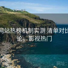影视网站热榜机制实测 清单对比与结论，影视热门