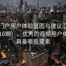 视频门户用户体验蓝图与建议汇总（第1916期），优秀的视频用户体验应具备哪些要素