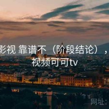 可可影视 靠谱不（阶段结论），可可视频可可tv
