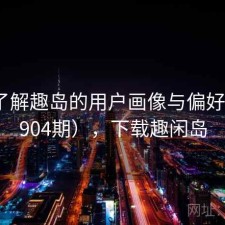 深入了解趣岛的用户画像与偏好（第4904期），下载趣闲岛
