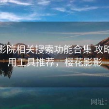 樱花影院相关搜索功能合集 攻略与实用工具推荐，樱花影影