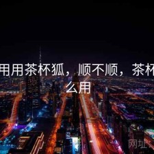 反复用用茶杯狐，顺不顺，茶杯狐怎么用