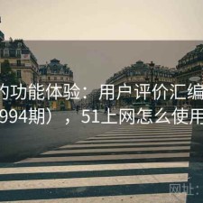 51网的功能体验：用户评价汇编（第4994期），51上网怎么使用