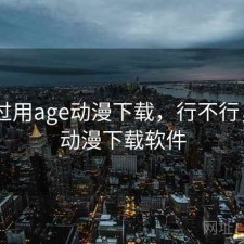 折腾过用age动漫下载，行不行，age动漫下载软件