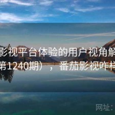 番茄影视平台体验的用户视角解读（第1240期），番茄影视咋样