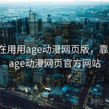 最近在用用age动漫网页版，靠谱不，age动漫网页官方网站