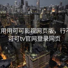 反复用用可可影视网页版，行不行，可可tv官网登录网页