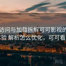 关注访问与加载拆解可可影视的真实体验 解析怎么优化，可可看剧