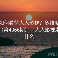 用户如何看待人人影视？多维度观察报告（第4066期），人人影视发生了什么