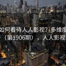 用户如何看待人人影视？多维度观察报告（第1906期），人人影视简介