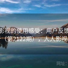 人人影视的使用感受：用户反馈全景分析（第2122期），人人影视问题