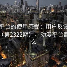 动漫平台的使用感受：用户反馈全景分析（第2322期），动漫平台都有什么