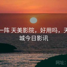 用了一阵 天美影院，好用吗，天美影城今日影讯