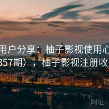 真实用户分享：柚子影视使用心得（第4357期），柚子影视注册收费吗