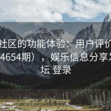 娱乐社区的功能体验：用户评价汇编（第4654期），娱乐信息分享发布论坛 登录