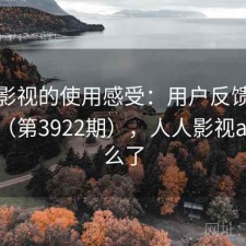 人人影视的使用感受：用户反馈全景分析（第3922期），人人影视app怎么了