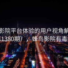 蜂鸟影院平台体验的用户视角解读（第1380期），蜂鸟影院有毒吗