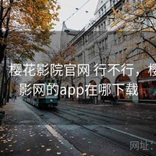 体验：樱花影院官网 行不行，樱花电影网的app在哪下载