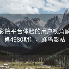 蜂鸟影院平台体验的用户视角解读（第4980期），蜂鸟影站