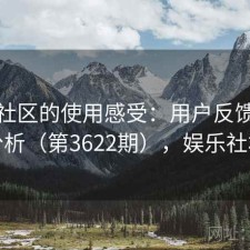 娱乐社区的使用感受：用户反馈全景分析（第3622期），娱乐社群