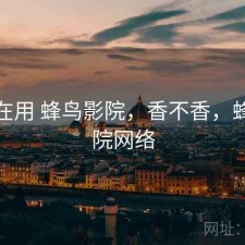 最近在用 蜂鸟影院，香不香，蜂鸟影院网络