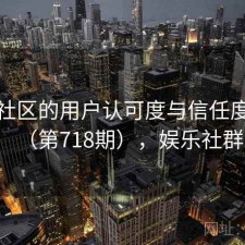娱乐社区的用户认可度与信任度分析（第718期），娱乐社群