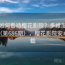 用户如何看待樱花影院？多维度观察报告（第686期），樱花影院安卓版下载