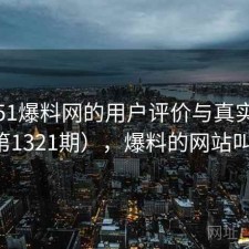 探讨51爆料网的用户评价与真实体验（第1321期），爆料的网站叫什么