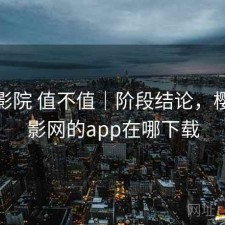 樱花影院 值不值｜阶段结论，樱花电影网的app在哪下载