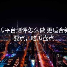 17吃瓜平台测评怎么做 更适合新手的要点，吃瓜盘点