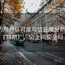 51网的用户认可度与信任度分析（第1778期），51上网安全吗