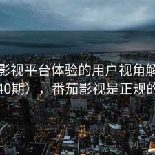 番茄影视平台体验的用户视角解读（第40期），番茄影视是正规的吗