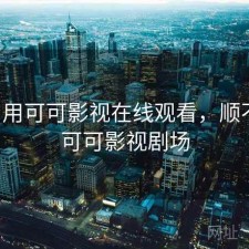 刚用用可可影视在线观看，顺不顺，可可影视剧场