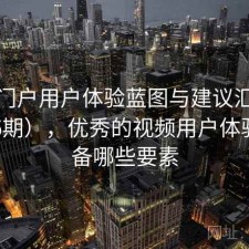 视频门户用户体验蓝图与建议汇总（第356期），优秀的视频用户体验应具备哪些要素