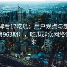 从口碑看17吃瓜：用户观点与趋势解读（第963期），吃瓜群众网络语的由来