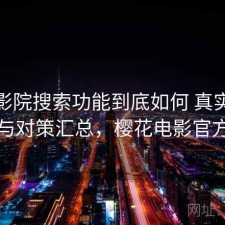 樱花影院搜索功能到底如何 真实反馈与对策汇总，樱花电影官方