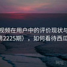 西瓜视频在用户中的评价现状与变化（第2225期），如何看待西瓜视频