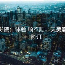 天美影院：体验 顺不顺，天美影城今日影讯