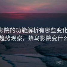 蜂鸟影院的功能解析有哪些变化 技巧与趋势观察，蜂鸟影院变什么了