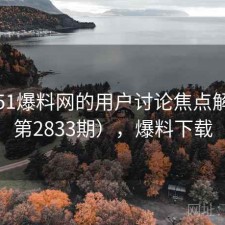 关于51爆料网的用户讨论焦点解析（第2833期），爆料下载