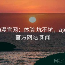 age动漫官网：体验 坑不坑，age动漫官方网站 新闻